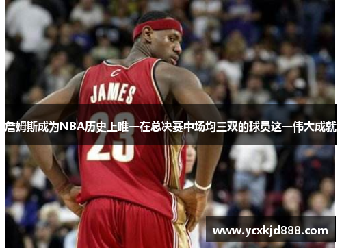 詹姆斯成为NBA历史上唯一在总决赛中场均三双的球员这一伟大成就